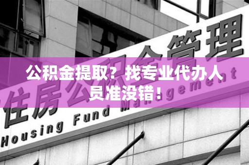 迎江公积金提取？找专业代办人员准没错！
