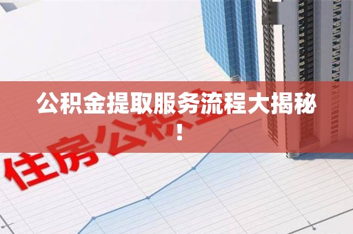 迎江公积金提取服务流程大揭秘！
