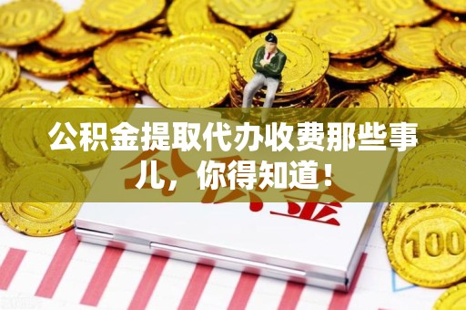 迎江公积金提取代办收费那些事儿，你得知道！