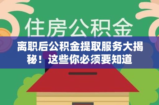 迎江离职后公积金提取服务大揭秘！这些你必须要知道