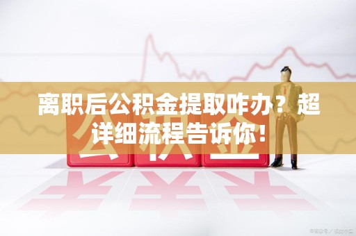 迎江离职后公积金提取咋办？超详细流程告诉你！