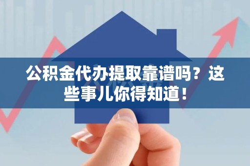迎江公积金代办提取靠谱吗?这些事儿你得知道! 迎江公积金代办提取靠谱吗?这些事儿你得知道!