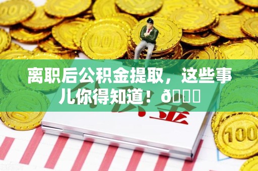 迎江离职后公积金提取，这些事儿你得知道！😎