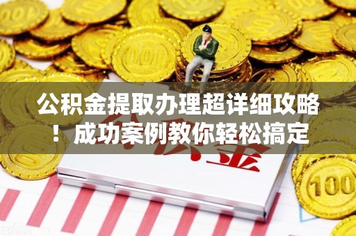 迎江公积金提取办理超详细攻略！成功案例教你轻松搞定