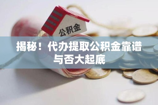 迎江揭秘！代办提取公积金靠谱与否大起底