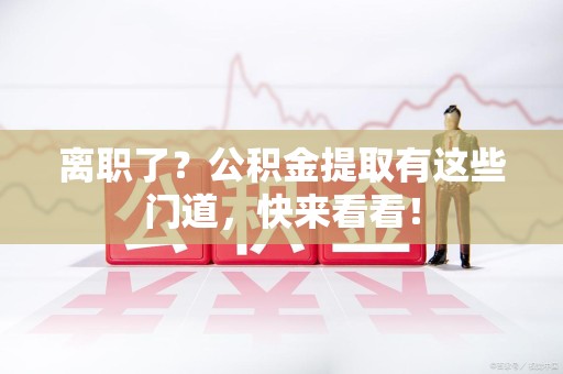 迎江离职了？公积金提取有这些门道，快来看看！