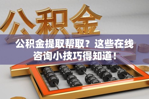 迎江公积金提取帮取？这些在线咨询小技巧得知道！