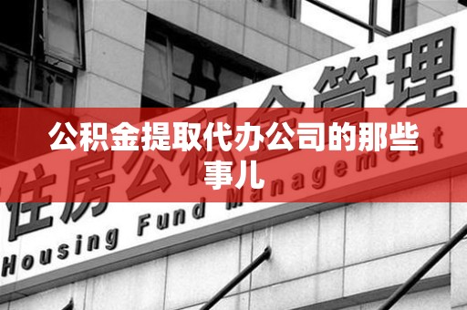 迎江公积金提取代办公司的那些事儿