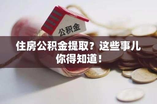 迎江住房公积金提取？这些事儿你得知道！