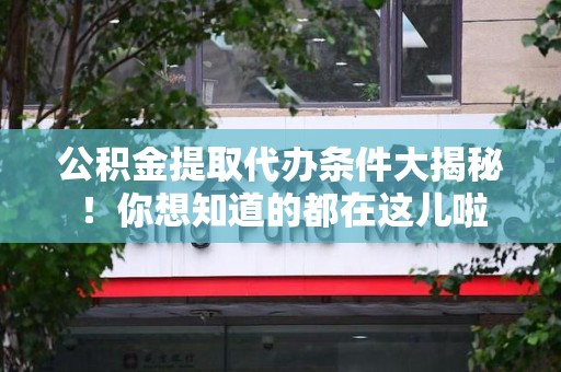 迎江公积金提取代办条件大揭秘！你想知道的都在这儿啦