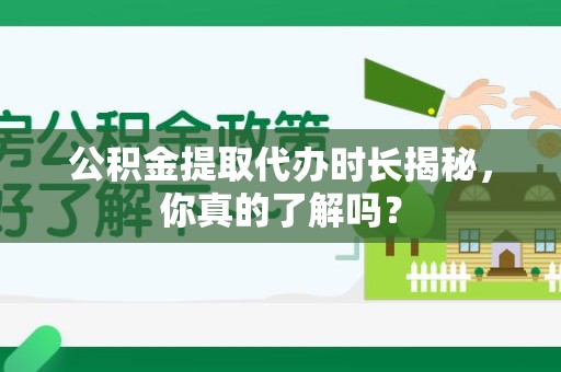 迎江公积金提取代办时长揭秘，你真的了解吗？