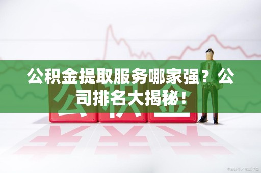 迎江公积金提取服务哪家强?公司排名大揭秘! 迎江公积金提取服务哪家强?公司排名大揭秘!