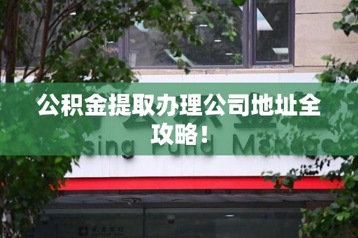 迎江公积金提取办理公司地址全攻略！