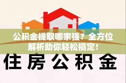 迎江公积金提取哪家强？全方位解析助你轻松搞定！